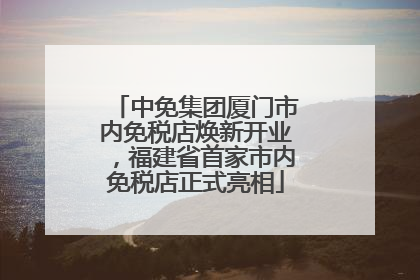中免集团厦门市内免税店焕新开业，福建省首家市内免税店正式亮相