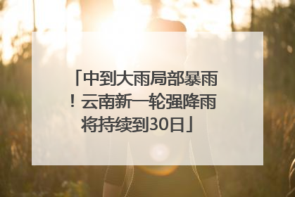 中到大雨局部暴雨！云南新一轮强降雨将持续到30日