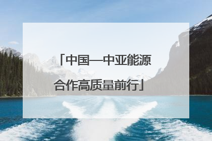 中国—中亚能源合作高质量前行