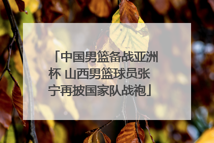 中国男篮备战亚洲杯 山西男篮球员张宁再披国家队战袍