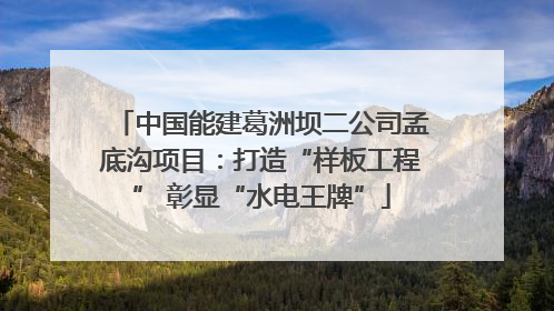 中国能建葛洲坝二公司孟底沟项目：打造“样板工程” 彰显“水电王牌”