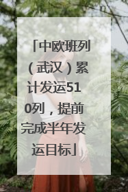 中欧班列（武汉）累计发运510列，提前完成半年发运目标