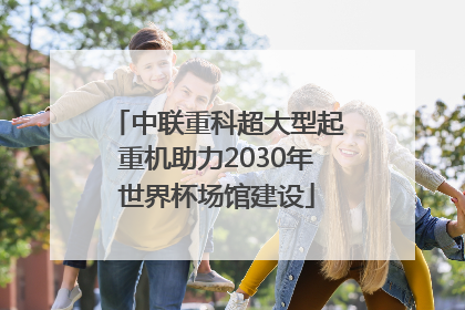 中联重科超大型起重机助力2030年世界杯场馆建设