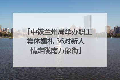 中铁兰州局举办职工集体婚礼 36对新人情定陇南万象街