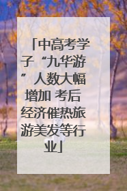 中高考学子“九华游”人数大幅增加 考后经济催热旅游美发等行业