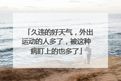久违的好天气，外出运动的人多了，被这种病盯上的也多了