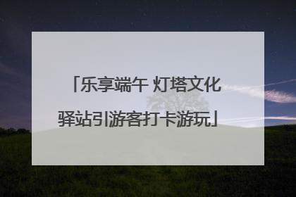 乐享端午 灯塔文化驿站引游客打卡游玩