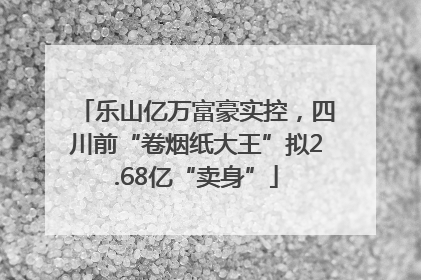 乐山亿万富豪实控，四川前“卷烟纸大王”拟2.68亿“卖身”