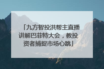 九方智投洪帮主直播讲解巴菲特大会，教投资者捕捉市场心跳
