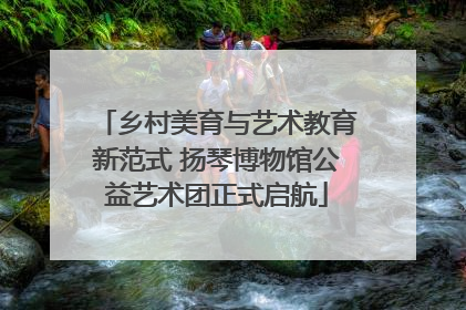 乡村美育与艺术教育新范式 扬琴博物馆公益艺术团正式启航