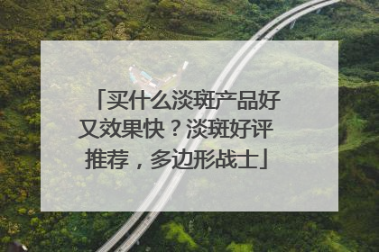 买什么淡斑产品好又效果快？淡斑好评推荐，多边形战士
