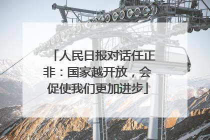 人民日报对话任正非：国家越开放，会促使我们更加进步