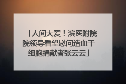 人间大爱！滨医附院院领导看望慰问造血干细胞捐献者张云云