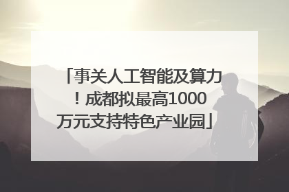 事关人工智能及算力！成都拟最高1000万元支持特色产业园