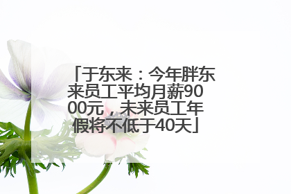 于东来：今年胖东来员工平均月薪9000元，未来员工年假将不低于40天