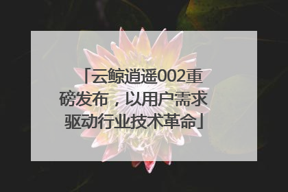 云鲸逍遥002重磅发布，以用户需求驱动行业技术革命