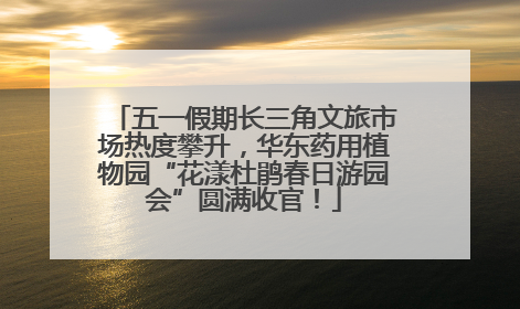 五一假期长三角文旅市场热度攀升，华东药用植物园“花漾杜鹃春日游园会”圆满收官！