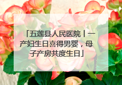 五莲县人民医院丨一产妇生日喜得男婴，母子产房共度生日