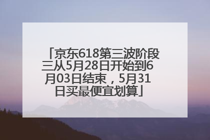 京东618第三波阶段三从5月28日开始到6月03日结束，5月31日买最便宜划算