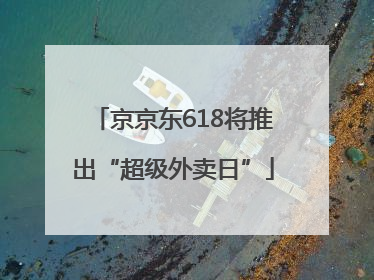 京京东618将推出“超级外卖日”