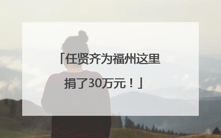 任贤齐为福州这里捐了30万元！