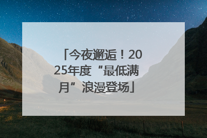 今夜邂逅！2025年度“最低满月”浪漫登场
