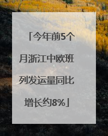 今年前5个月浙江中欧班列发运量同比增长约8%