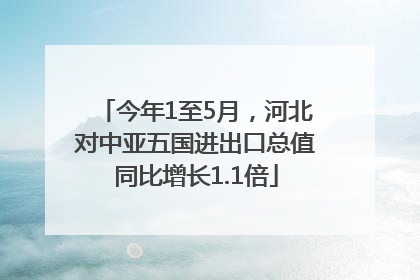 今年1至5月，河北对中亚五国进出口总值同比增长1.1倍
