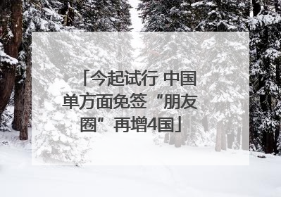 今起试行 中国单方面免签“朋友圈”再增4国