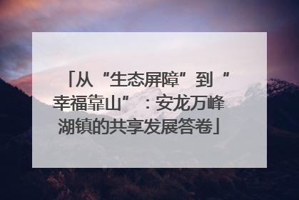 从“生态屏障”到“幸福靠山”：安龙万峰湖镇的共享发展答卷