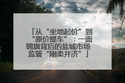 从“坐地起价”到“原价提车”：一面锦旗背后的盐城市场监管“刚柔并济”