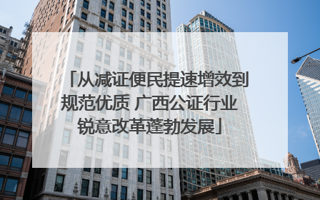 从减证便民提速增效到规范优质 广西公证行业锐意改革蓬勃发展