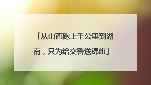 从山西跑上千公里到湖南，只为给交警送锦旗