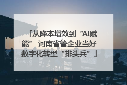 从降本增效到“AI赋能” 河南省管企业当好数字化转型“排头兵”