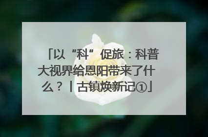 以“科”促旅：科普大视界给恩阳带来了什么？丨古镇焕新记①