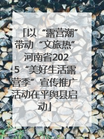 以“露营潮”带动“文旅热” 河南省2025“美好生活露营季”宣传推广活动在平舆县启动