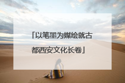 以笔墨为媒绘就古都西安文化长卷