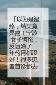 以为是湿疹，结果竟是癌！宁波女子悔惨：反复涂了一年药膏都没好！很多患者首诊都去了皮肤科
