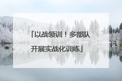 以战领训！多部队开展实战化训练