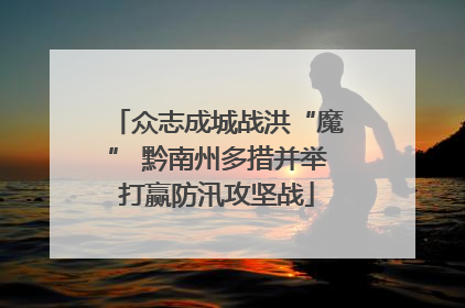众志成城战洪“魔” 黔南州多措并举打赢防汛攻坚战