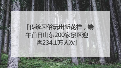 传统习俗玩出新花样，端午首日山东200家景区迎客234.1万人次