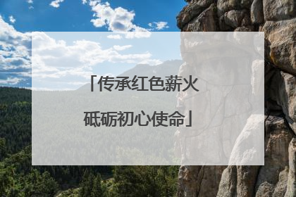 传承红色薪火 砥砺初心使命