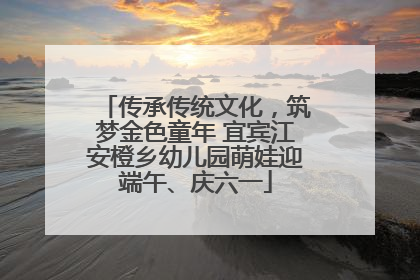 传承传统文化，筑梦金色童年 宜宾江安橙乡幼儿园萌娃迎端午、庆六一