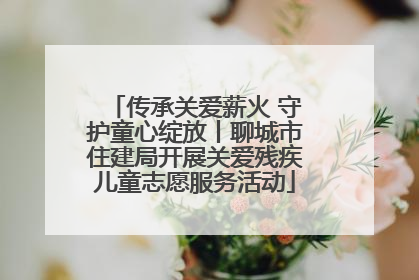 传承关爱薪火 守护童心绽放丨聊城市住建局开展关爱残疾儿童志愿服务活动