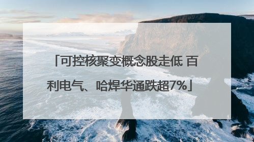 可控核聚变概念股走低 百利电气、哈焊华通跌超7%
