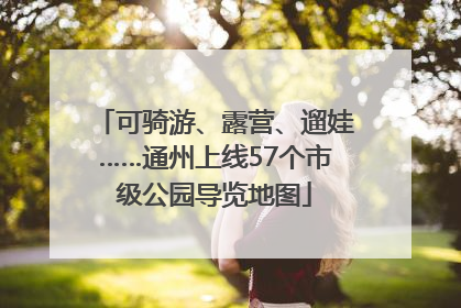 可骑游、露营、遛娃……通州上线57个市级公园导览地图