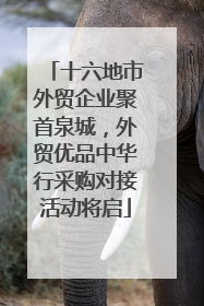 十六地市外贸企业聚首泉城，外贸优品中华行采购对接活动将启