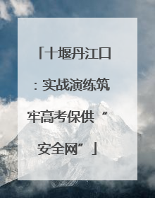 十堰丹江口：实战演练筑牢高考保供“安全网”