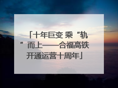 十年巨变 乘“轨”而上——合福高铁开通运营十周年