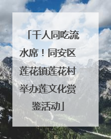 千人同吃流水席！同安区莲花镇莲花村举办莲文化赏鉴活动